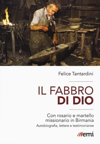 Il fabbro di Dio. Con rosario e martello missionario in Birmania. Autobiografia, lettere e testimonianze - Felice Tantardini - Libro EMI 2017, Storia e vita missionaria | Libraccio.it