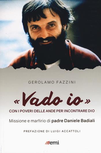 «Vado io». Con i poveri delle Ande per incontrare Dio. Missione e martirio di padre Daniele Badiali - Gerolamo Fazzini - Libro EMI 2017, Vita di missione | Libraccio.it