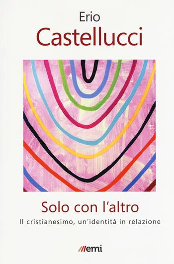 Solo con l'altro. Il Cristianesimo, un'identità in relazione - Erio Castellucci - Libro EMI 2018, Fede in tempi incerti | Libraccio.it