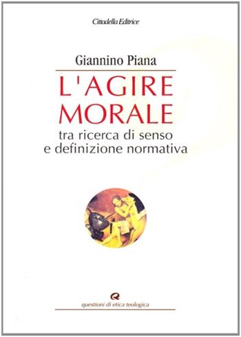 L' agire morale. Tra ricerca di senso e definizione normativa - Giannino Piana - Libro Cittadella 2008, Questioni di etica teologica | Libraccio.it