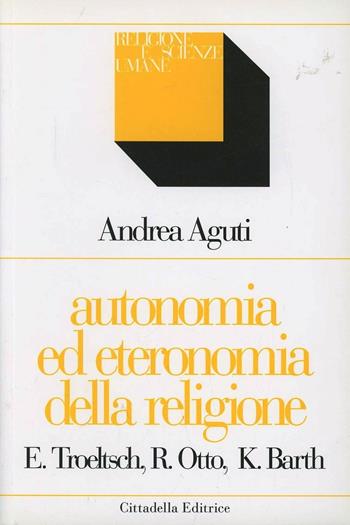 Autonomia ed eteronomia della religione. Ernst Troeltsch, Rudolf Otto, Karl Barth - Andrea Aguti - Libro Cittadella 2007, Religione e scienze umane | Libraccio.it