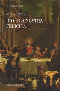 Dio e la nostra felicità - José Maria Castillo - Libro Cittadella 2011, Teologia. Saggi | Libraccio.it