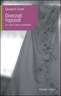 Divorziati risposati. Un nuovo inizio è possibile? - Giovanni Cereti - Libro Cittadella 2009, L'etica e i giorni | Libraccio.it