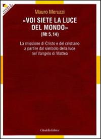 Voi siete la luce del mondo (Mt. 5,14). La missione di Cristo e del cristiano a partire dal simbolo della luce nel Vangelo Matteo - Mauro Meruzzi - Libro Cittadella 2010, Studi e ricerche. Sezione teologica | Libraccio.it