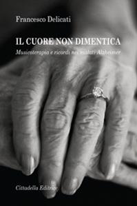 Il cuore non dimentica. Musicoterapia e ricordi nei malati Alzheimer - Francesco Delicati - Libro Cittadella 2010, Varia | Libraccio.it