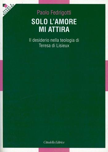 Solo l'amore mi attira. Il desiderio nella teologia di Teresa di Lisieux - Paolo Fedrigotti - Libro Cittadella 2010, Studi e ricerche. Sezione teologica | Libraccio.it