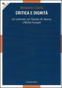 Critica e dignità. Un confronto con Theodor W. Adorno e Michel Foucault - Alessandro Colella - Libro Cittadella 2011, Studi e ricerche. Sezione filosofica | Libraccio.it