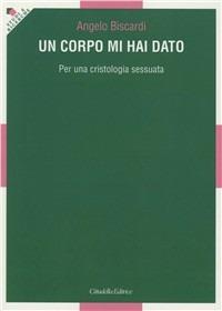 Un corpo mi hai dato. Per una cristologia sessuata - Angelo Biscardi - Libro Cittadella 2012, Studi e ricerche | Libraccio.it