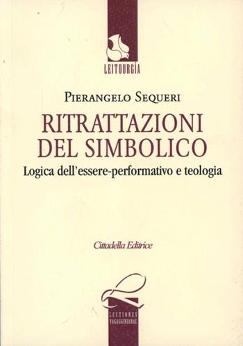 Ritrattazioni del simbolico. Logica dell'essere performativo e teologia - Pierangelo Sequeri - Libro Cittadella 2012, Leitourgia. Sezione storico-pastorale | Libraccio.it