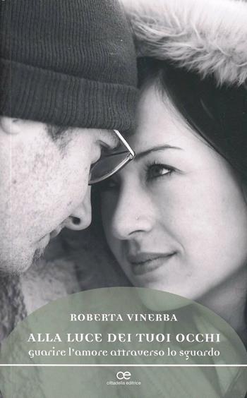 Alla luce dei tuoi occhi. Guarire l'amore attraverso lo sguardo - Roberta Vinerba - Libro Cittadella 2013, Spiritualità del nostro tempo | Libraccio.it