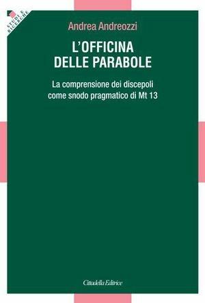 L' officina delle parabole. La comprensione dei discepoli come snodo pragmatico di Mt. 13 - Andrea Andreozzi - Libro Cittadella 2013, Studi e ricerche | Libraccio.it