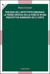 Teologia dell'affettività coniugale: la forma cristica della fedeltà in una prospettiva rinnovata delle virtù - Maria Cruciani - Libro Cittadella 2013, Studi e ricerche. Sezione teologica | Libraccio.it