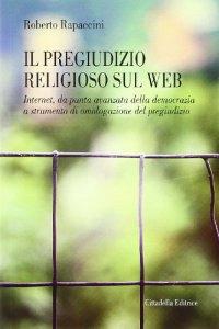 Il pregiudizio religioso sul web. Internet, da punta avanzata della democrazia a strumento di omologazione del pregiudizio - Roberto Rapaccini - Libro Cittadella 2013, Varia | Libraccio.it