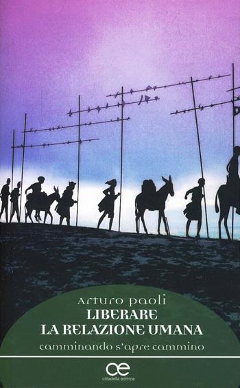 Liberare la relazione umana. Camminando s'apre cammino - Arturo Paoli - Libro Cittadella 2013, Spiritualità del nostro tempo | Libraccio.it