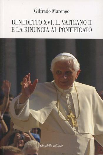 Benedetto XVI, il Vaticano II e la rinuncia al pontificato - Gilfredo Marengo - Libro Cittadella 2013 | Libraccio.it