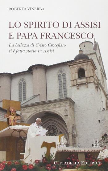 Lo spirito di Assisi e papa Francesco. La bellezza di Cristo Crocefisso si è fatta storia in Assisi - Roberta Vinerba - Libro Cittadella 2014 | Libraccio.it