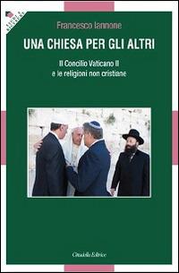 Una Chiesa per gli altri. Il Concilio Vaticano II e le religioni non cristiane - Francesco Iannone - Libro Cittadella 2014, Studi e ricerche. Sezione teologica | Libraccio.it