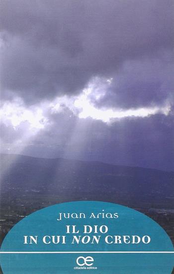 Il Dio in cui non credo - Juan Arias - Libro Cittadella 2014, Spiritualità del nostro tempo | Libraccio.it