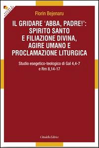 Il gridare «Abba, padre!»: spirito santo e filiazione divina, agire umano e proclamazione liturgica. Studio esegetico-teologico di Gal 4,4-7 e Rm 8,14-17 - Florin Bejenaru - Libro Cittadella 2014, Studi e ricerche. Sez. biblica | Libraccio.it