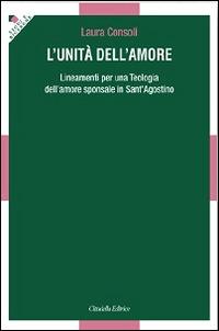L' unità dell'amore. Lineamenti per una teologia dell'amore sponsale in sant'Agostino - Laura Consoli - Libro Cittadella 2014, Studi e ricerche. Sezione teologica | Libraccio.it