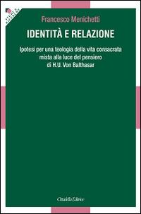 Identità e relazione. Ipotesi per una teologia della vita consacrata mista alla luce del pensiero di H. U. Von Balthasar - Francesco Menichetti - Libro Cittadella 2015, Studi e ricerche. Sezione teologica | Libraccio.it