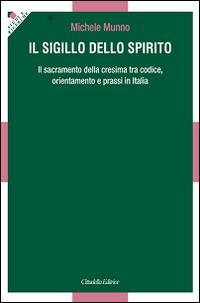 Il Sigillo dello Spirito. Il sacramento della cresima tra codice, orientamenti e prassi in Italia - Michele Munno - Libro Cittadella 2015, Studi e ricerche. Sezione teologica | Libraccio.it