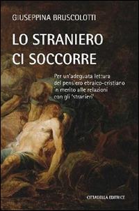 Lo straniero ci soccorre. Per un'adeguata lettura del pensiero ebraico-cristiano in merito alle relazioni con gli «stranieri» - Giuseppina Bruscolotti - Libro Cittadella 2015, Teologia. Saggi | Libraccio.it