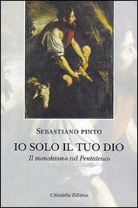 Io solo il tuo Dio. Il monoteismo nel Pentateuco - Sebastiano Pinto - Libro Cittadella 2016, Commenti e studi biblici | Libraccio.it