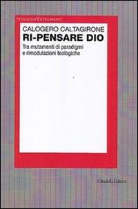 Ri-pensare Dio. Tra mutamenti di paradigmi e rimodulazioni teologiche - Calogero Caltagirone - Libro Cittadella 2015, Teologia. Strumenti | Libraccio.it