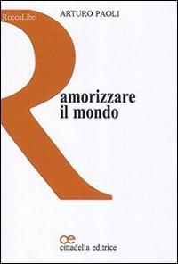 Amorizzare il mondo - Arturo Paoli - Libro Cittadella 2015, RoccaLibri | Libraccio.it