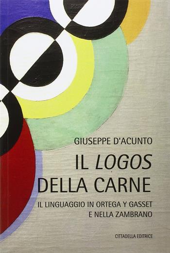 Il logos della carne. Il linguaggio in Ortega Y Gasset e nella Zambrano - Giuseppe D'Acunto - Libro Cittadella 2016 | Libraccio.it