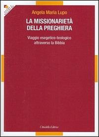 La missionarietà della preghiera. Viaggio esegetico-teologico attraverso la Bibbia - Angela Maria Lupo - Libro Cittadella 2016, Studi e ricerche. Sez. biblica | Libraccio.it