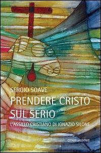 Prendere Cristo sul serio. L'assillo cristiano di Ignazio Silone - Sergio Soave - Libro Cittadella 2016, Polis | Libraccio.it