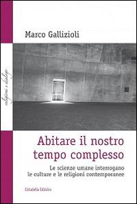 Abitare il nostro tempo complesso. Le scienze umane interrogano le culture e le religioni contemporanee - Marco Gallizioli - Libro Cittadella 2016, Religioni e dialogo | Libraccio.it