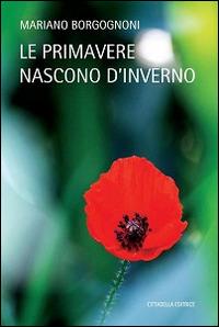 Le primavere nascono d'inverno - Mariano Borgognoni - Libro Cittadella 2016 | Libraccio.it
