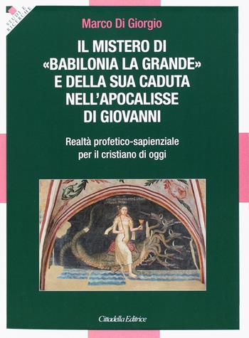 Il Mistero di «Babilonia la grande» e della sua caduta nell'Apocalisse di Giovanni. Realtà profetico-sapienzale per il cristiano di oggi - Marco Di Giorgio - Libro Cittadella 2016, Studi e ricerche. Sezione teologica | Libraccio.it