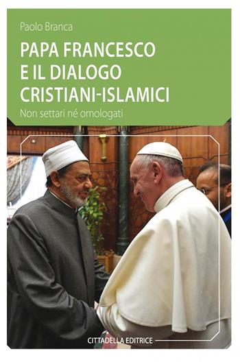 Papa Francesco e il dialogo cristiani-islamici. Non settari né omologati - Paolo Branca - Libro Cittadella 2017, Comunità cristiana. Linee emergenti. Nuova serie | Libraccio.it