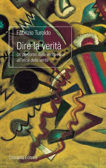 Dire la verità. Un percorso dalla verità etica all'etica della verità - Fabrizio Turoldo - Libro Cittadella 2018, L'etica e i giorni | Libraccio.it