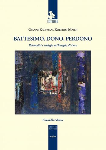 Battesimo, dono e perdono. Psicanalisi e teologia sul Vangelo di Luca - Gianni Kaufman, Roberto Maier - Libro Cittadella 2018, Leitourgía. Sezione teologica | Libraccio.it