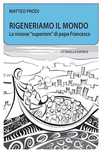 Rigeneriamo il mondo. La visione «superiore» di papa Francesco - Matteo Prodi - Libro Cittadella 2019, Comunità cristiana. Linee emergenti | Libraccio.it