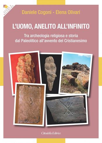 L' uomo, anelito all'infinito. Tra archeologia religiosa e storia dal Paleolitico all'avvento del Cristianesimo - Elena Olivari, Daniele Cogoni - Libro Cittadella 2020, Studi e ricerche. Sez. storica | Libraccio.it