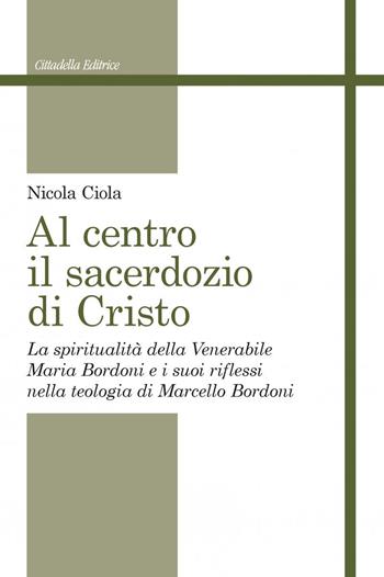 Al centro il sacerdozio di Cristo. La spiritualità della Venerabile Maria Bordoni e i suoi riflessi nella teologia di Marcello Bordoni - Nicola Ciola - Libro Cittadella 2020, Studi cristologici | Libraccio.it