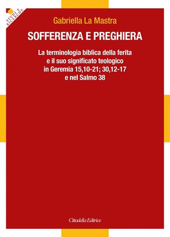 Sofferenza e preghiera. La terminologia biblica della ferita e il suo significato teologico in Ger 15,10-21; 30,12-17 e in Sal 38 - Gabriella La Mastra - Libro Cittadella 2021, Studi e ricerche. Sez. biblica | Libraccio.it