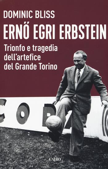 Erno Egri Erbstein. Trionfo e tragedia dell'artefice del Grande Torino - Dominic Bliss - Libro Cairo 2019, Storie | Libraccio.it