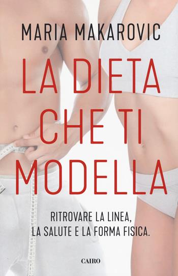 La dieta che ti modella. Ritrovare la linea, la salute e la forma fisica - Maria Makarovic - Libro Cairo 2019 | Libraccio.it