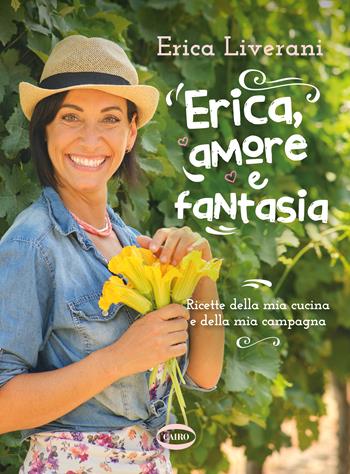 Erica, amore e fantasia. Ricette della mia cucina e della mia campagna - Erica Liverani - Libro Cairo 2022 | Libraccio.it