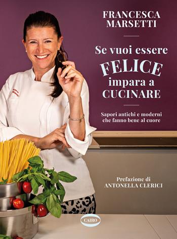 Se vuoi essere felice impara a cucinare. Sapori antichi e moderni che fanno bene al cuore - Francesca Marsetti - Libro Cairo 2023 | Libraccio.it