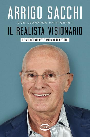 Il realista visionario. Le mie regole per cambiare le regole - Arrigo Sacchi, Leonardo Patrignani - Libro Cairo 2023 | Libraccio.it