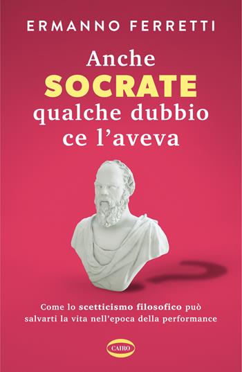 Anche Socrate qualche dubbio ce l'aveva. Come lo scetticismo filosofico può salvarti la vita nell'epoca della performance - Ermanno Ferretti - Libro Cairo 2024 | Libraccio.it