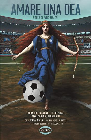 Amare una dea. Ferrario, Pagnoncelli, Remuzzi, Riva, Serina, Tiraboschi. Così L'Atalanta ci fa perdere la testa: sei tifosi eccellenti raccontano  - Libro Cairo 2024, Arena | Libraccio.it
